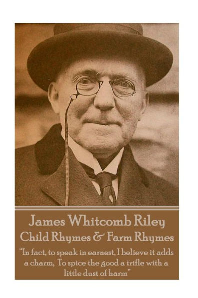 James Whitcomb Riley - Child Rhymes & Farm Rhymes: “In fact, to speak in earnest, I believe it adds a charm, To spice the good a trifle with a little dust of harm” 