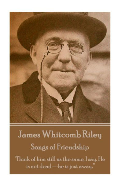 James Whitcomb Riley - Songs of Friendship: "Think of him still as the same, I say. He is not dead—he is just away.”