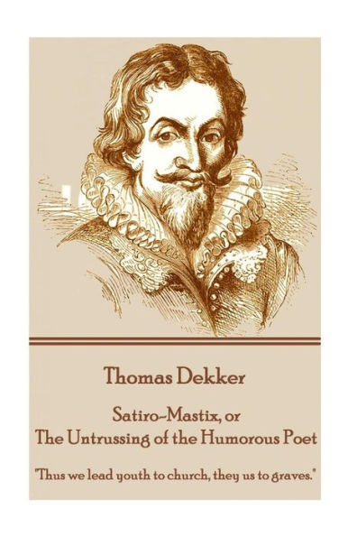 Thomas Dekker - Satiro-Mastix, Or The Untrussing Of The Humorous Poet : "Thus We Lead Youth To Church, They Us To Graves."