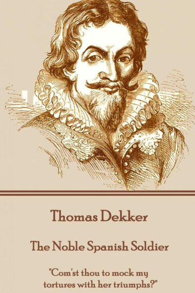 Thomas Dekker - The Noble Spanish Soldier : "Com'st Thou To Mock My Tortures With Her Triumphs?"