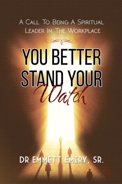 You Better Stand Your Watch : A Call To Being A Spiritual Leader In The Workplace