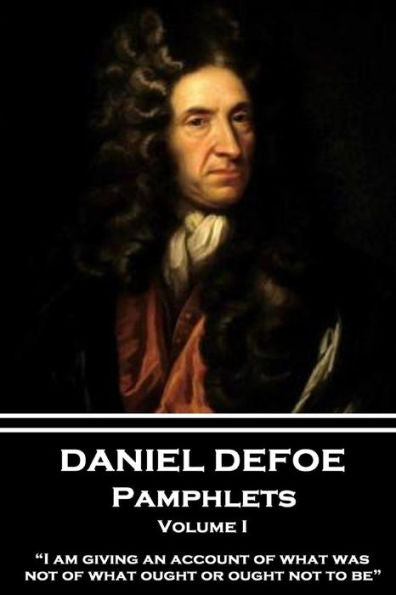 Daniel Defoe - Pamphlets - Volume I: “I am giving an account of what was, not of what ought or ought not to be.”