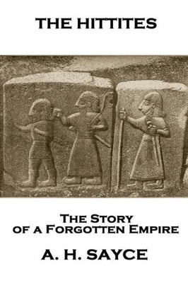 Archibald Henry Sayce - The Hittites: The Story of a Forgotten Empire