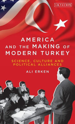 America and the Making of Modern Turkey: Science, Culture and Political Alliances (Library of Modern Turkey)