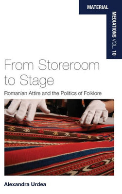 From Storeroom to Stage: Romanian Attire and the Politics of Folklore (Material Mediations: People and Things in a World of Movement, 10)