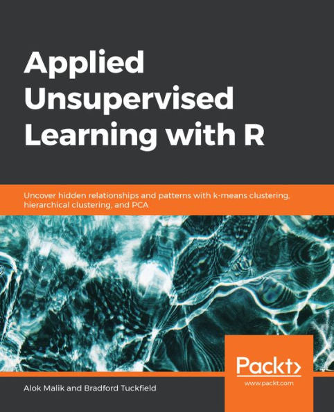 Applied Unsupervised Learning with R: Uncover hidden relationships and patterns with k-means clustering, hierarchical clustering, and PCA