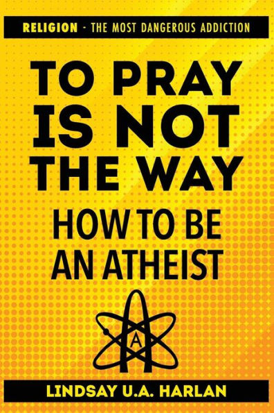To Pray Is Not The Way - How To Be An Atheist : Religion - The Most Dangerous Addiction