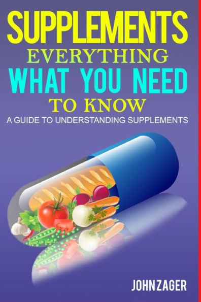 Supplements: Everything What You Need To Know : A Guide To Understanding Supplements