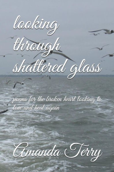 Looking Through Shattered Glass : Poems For The Broken Heart Looking To Love And Heal Again