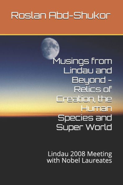 Musings From Lindau And Beyond - Relics Of Creation, The Human Species And Super World : Lindau 2008 Meeting With Nobel Laureates