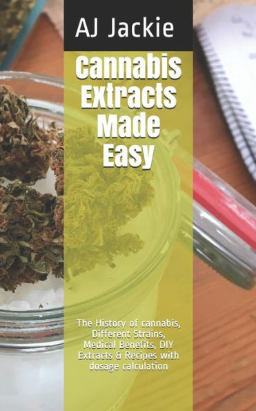 Cannabis Extracts Made Easy: The History of cannabis, Different Strains, Medical Benefits, DIY Extracts & Recipes with dosage calculation