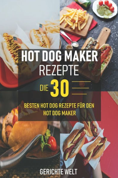 Hot Dog Maker Rezepte: Die 30 besten Hot Dog Rezepte für den Hot Dog Maker - Party Rezepte (German Edition)