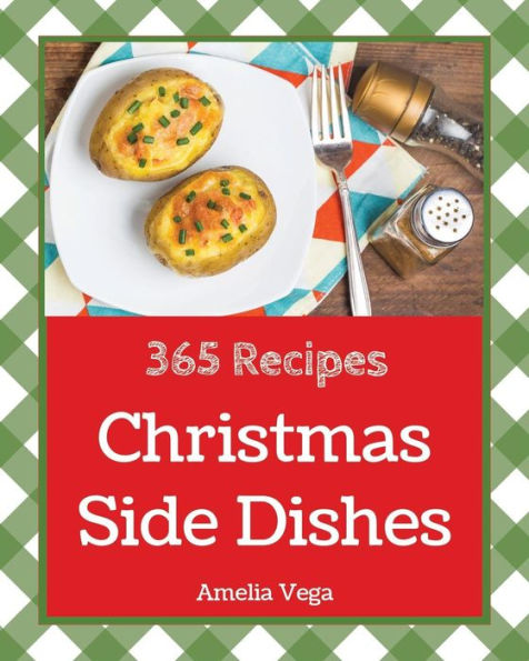 Christmas Side Dishes 365: Enjoy 365 Days With Amazing Christmas Side Dish Recipes In Your Own Christmas Side Dish Cookbook! [Vegetable Side Dish Cookbook, Healthy Side Dishes Cookbook] [Book 1]