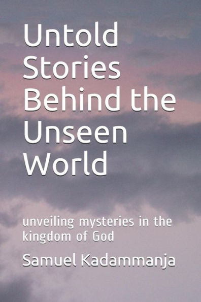 Untold Stories Behind The Unseen World : Unveiling Mysteries In The Kingdom Of God