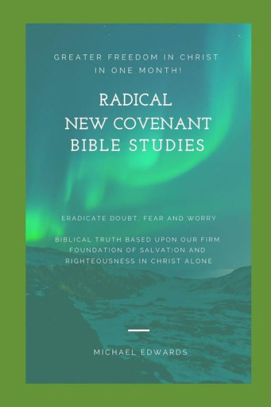 Radical New Covenant Bible Studies : Greater Freedom In Christ In One Month - Eradicate Doubt, Fear And Worry