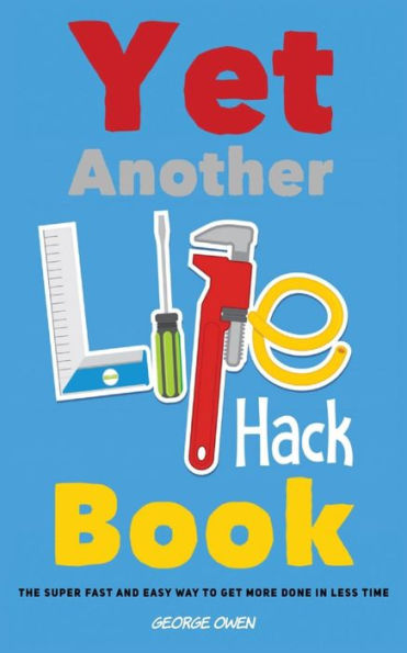 Yet Another Life Hack Book : The Super-Fast And Easy Way To Get More Done In Less Time