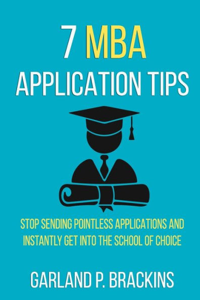 7 MBA Application Tips: Stop Sending Pointless Applications And Instantly Get Into The School Of Choice - 9781790671762