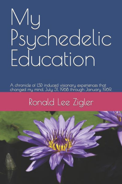 My Psychedelic Education: A Chronicle Of Lsd Induced Visionary Experiences That Changed My Mind, July 31, 1968 Through January 1969.