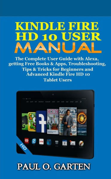 Kindle Fire HD 10 User Manual: The Complete User Guide with Alexa, getting Free Books & Apps, Troubleshooting, Tips & Tricks for Beginners and Advanced Kindle Fire HD 10 Tablet Users
