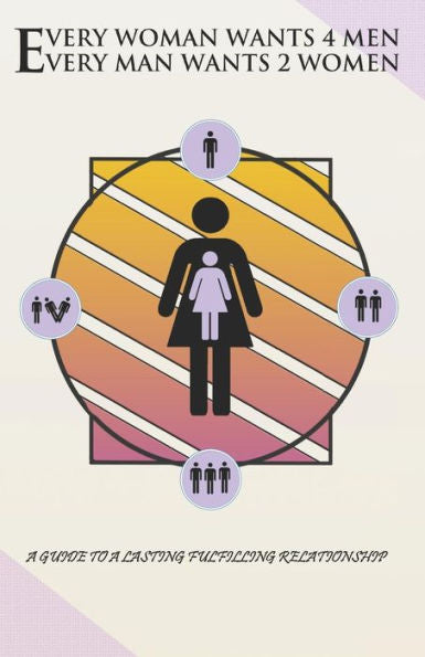 Every Woman Wants 4 Men, Every Man Wants 2 Women: A Guide to a Lasting Fulfilling Relationship