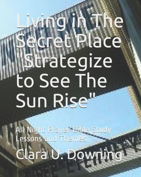 Living In The Secret Place Strategize To See The Sun Rise : All Night Prayer Bible Study Lessons And Themes