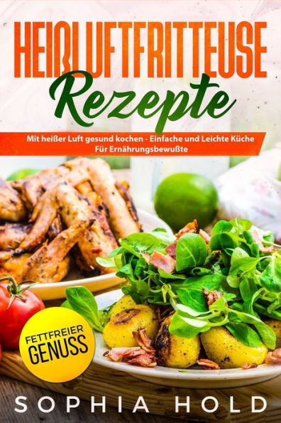 HEI?LUFTFRITTEUSE Rezepte: Mit hei?er Luft gesund kochen - Einfache und Leichte K?che f?r Ern?hrungsbewusste - Fettfreier Genuss (German Edition)