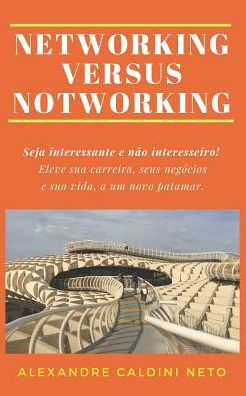 Networking Versus Notworking: Seja Interessante E N?o Interesseiro. Eleve Sua Carreira, Seus Neg?cios E Sua Vida A Um Novo Patamar!