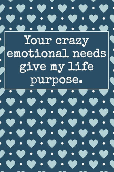 Your Crazy Emotional Needs Give My Life Purpose.
