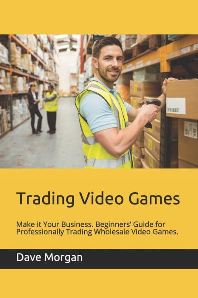 Trading Video Games : Make It Your Business. Beginners' Guide For Professionally Trading Wholesale Video Games.
