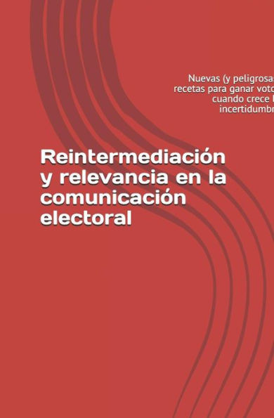Reintermediaci?n Y Relevancia En La Comunicaci?n Electoral: Nuevas (Y Peligrosas) Recetas Para Ganar Votos Cuando Crece La Incertidumbre