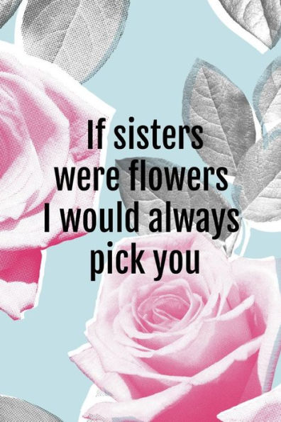 If sisters were flowers I would always pick you