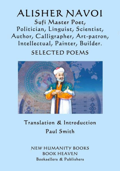 ALISHER NAVOI: Sufi Master Poet, Politician, Linguist, Scientist, Author, Calligrapher, Art-patron, Intellectual, Painter, Builder. SELECTED POEMS