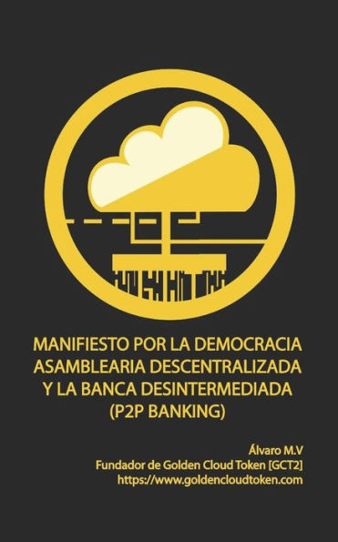 Manifiesto Por La Democracia Asamblearia Digital Y La Banca Desintermediada (P2P Banking): Golden Cloud Token [Gct2]