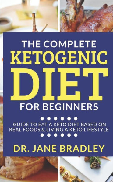 The Complete Ketogenic Diet For Beginners : Guide To Eat A Keto Diet Based On Real Foods & Living A Keto Lifestyle