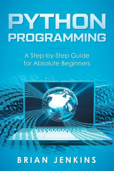 Python Programming : A Step-By-Step Guide For Absolute Beginners