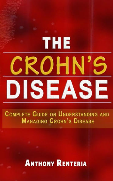 The Crohn's Disease : Complete Guide On Understanding And Managing Crohn's Disease