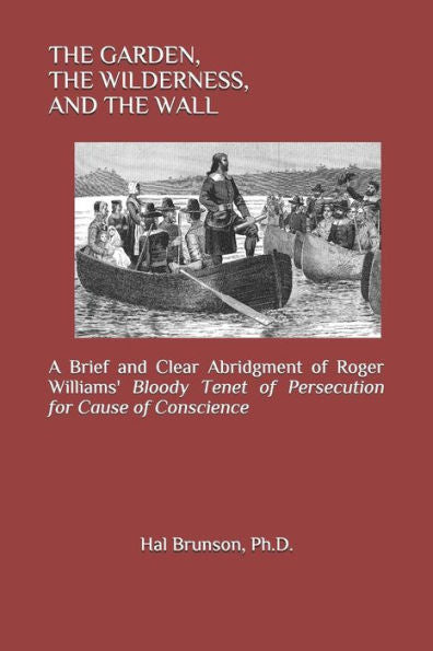 The Garden, The Wilderness, And The Wall : A Brief And Clear Abridgment Of Roger Williams' Bloody Tenet Of Persecution For Cause Of Conscience