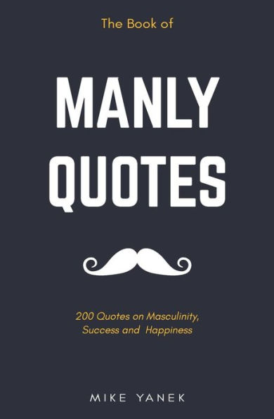 The Book Of Manly Quotes: 200 Quotes On Masculinity, Success And Happiness