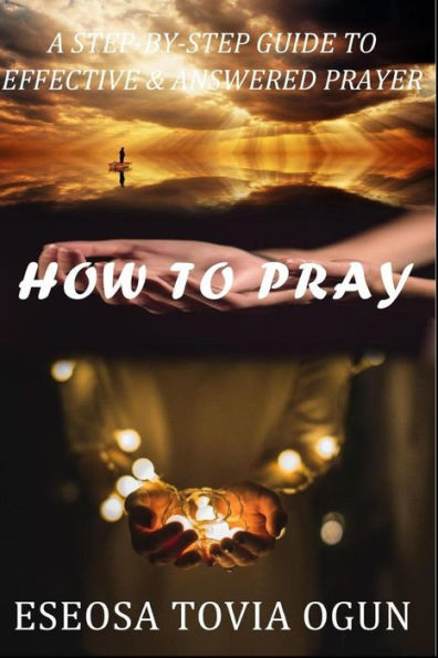 HOW TO PRAY: A Step-by-Step Guide To Effective & Answered Prayer