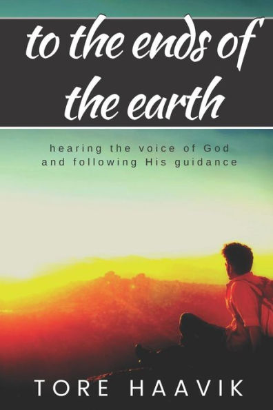 To The Ends Of The Earth : A Powerful True Story About Hearing The Voice Of God And Following His Guidance