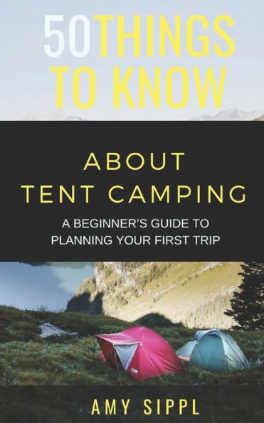 50 THINGS TO KNOW ABOUT TENT CAMPING: A BEGINNER�S GUIDE TO PLANNING YOUR FIRST TRIP (50 Things to Know Travel)