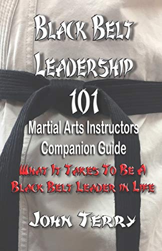 Black Belt Leadership 101 : Martial Arts Instructors Companion Guide: What It Takes to Be a Black Belt Leader in Life