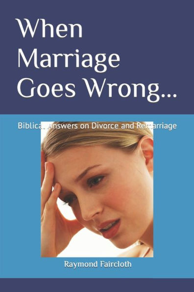 When Marriage Goes Wrong...: Biblical Answers On Divorce And Remarriage
