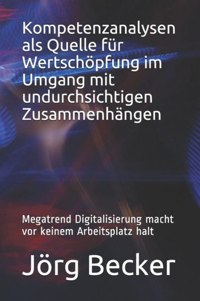 Kompetenzanalysen als Quelle für Wertschöpfung im Umgang mit undurchsichtigen Zusammenhängen: Megatrend Digitalisierung macht vor keinem Arbeitsplatz halt (German Edition)