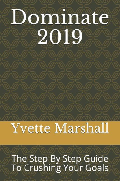 Dominate 2019: The Step By Step Guide To Crushing Your Goals
