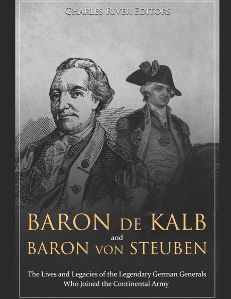 Baron de Kalb and Baron von Steuben: The Lives and Legacies of the Legendary German Generals Who Joined the Continental Army