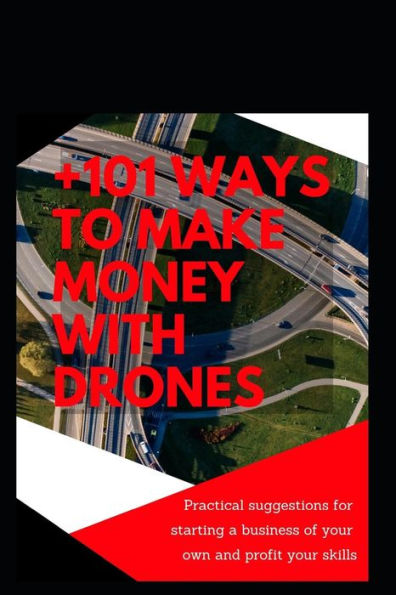 '+101 ways to make money with Drones: Practical suggestions for starting a business of your own and profit your special skills