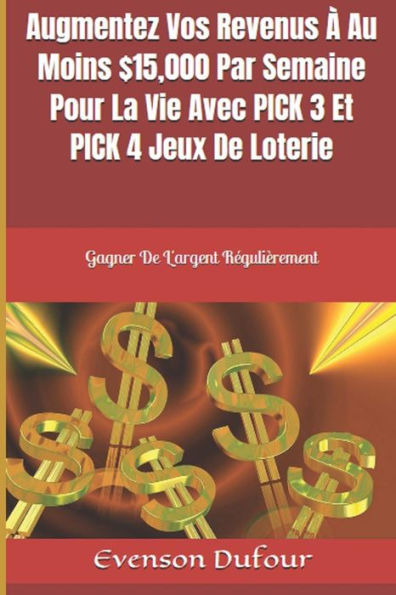 Augmentez Vos Revenus � Au Moins $15,000 Par Semaine Pour La Vie Avec PICK 3 Et PICK 4 Jeux De Loterie: Gagner De L'argent R�guli�rement (French Edition)
