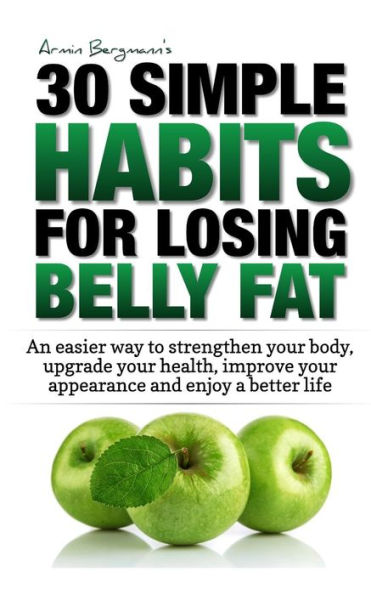Weight Loss: 30 Simple Habits For Losing Belly Fat: An Easier Way To Strengthen Your Body, Upgrade Your Health, Improve Your Appear