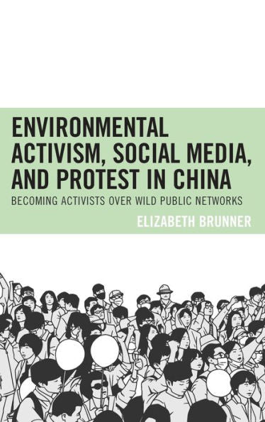 Environmental Activism, Social Media, and Protest in China: Becoming Activists over Wild Public Networks (Environmental Communication and Nature: Conflict and Ecoculture in the Anthropocene)